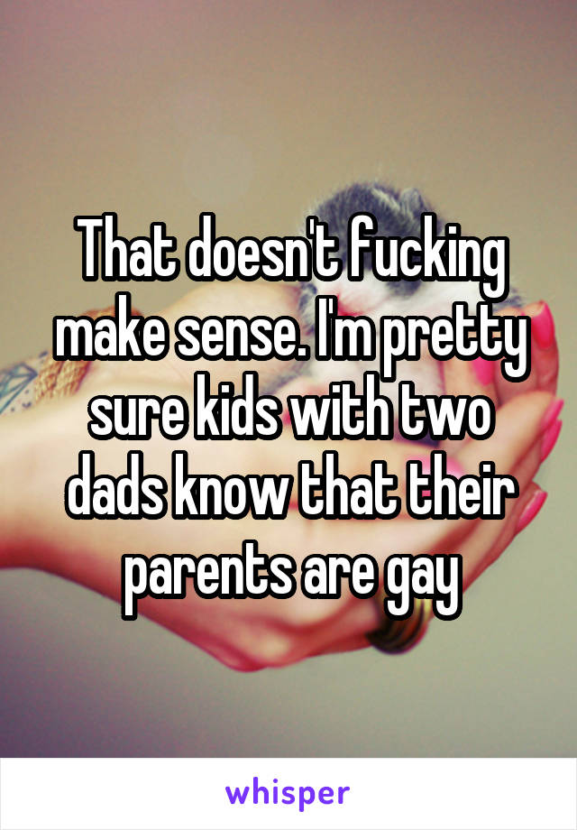 That doesn't fucking make sense. I'm pretty sure kids with two dads know that their parents are gay