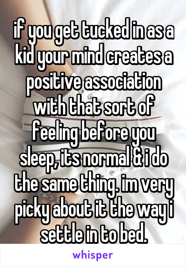 if you get tucked in as a kid your mind creates a positive association with that sort of feeling before you sleep, its normal & i do the same thing. im very picky about it the way i settle in to bed.