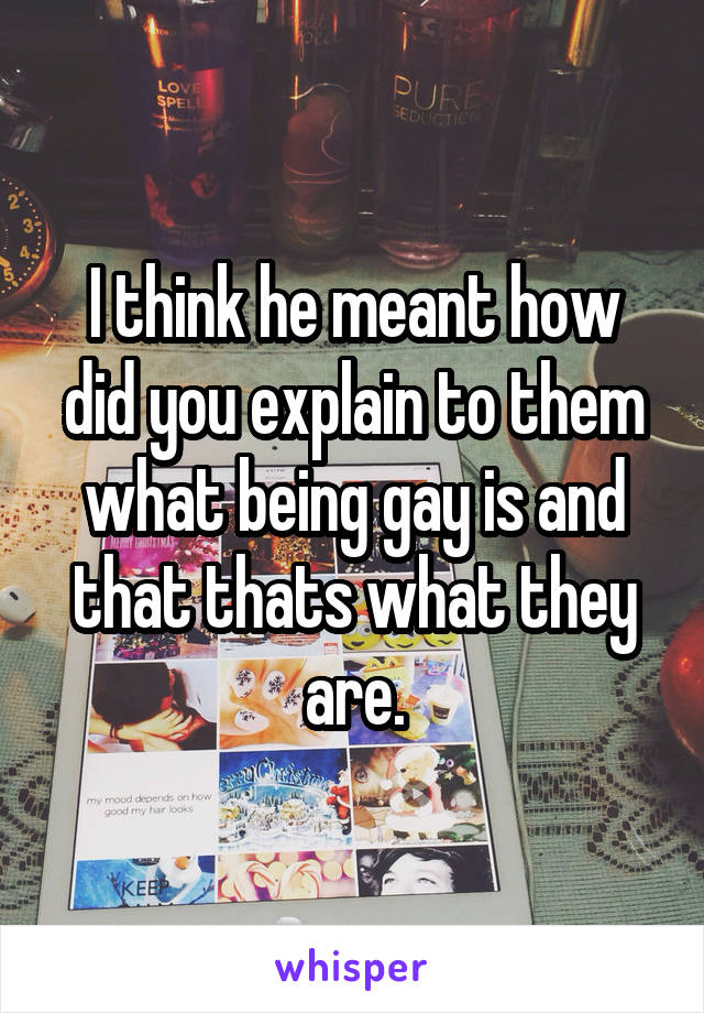 I think he meant how did you explain to them what being gay is and that thats what they are.