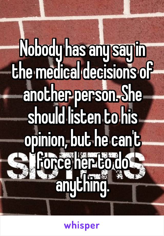 Nobody has any say in the medical decisions of another person. She should listen to his opinion, but he can't force her to do anything.