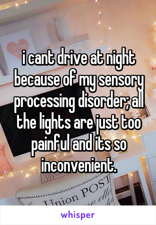 i cant drive at night because of my sensory processing disorder; all the lights are just too painful and its so inconvenient.