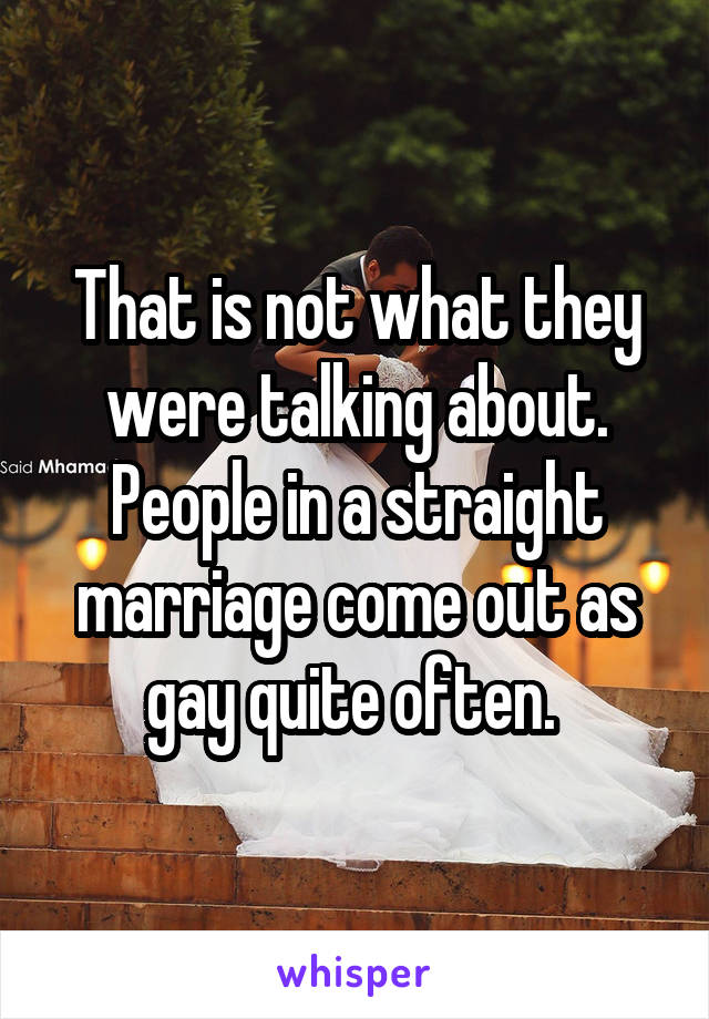 That is not what they were talking about. People in a straight marriage come out as gay quite often. 