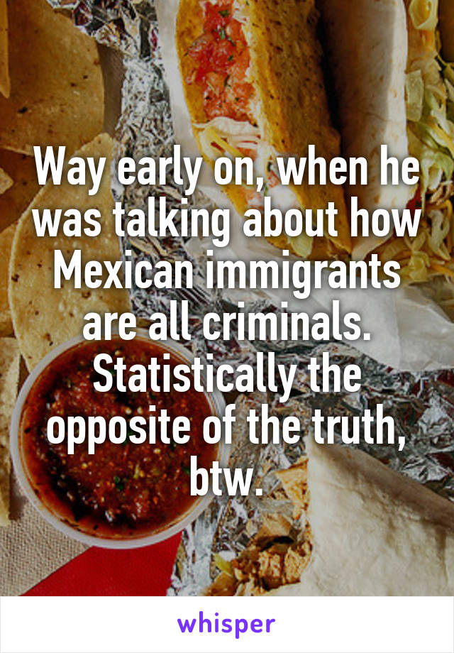 Way early on, when he was talking about how Mexican immigrants are all criminals.
Statistically the opposite of the truth, btw.