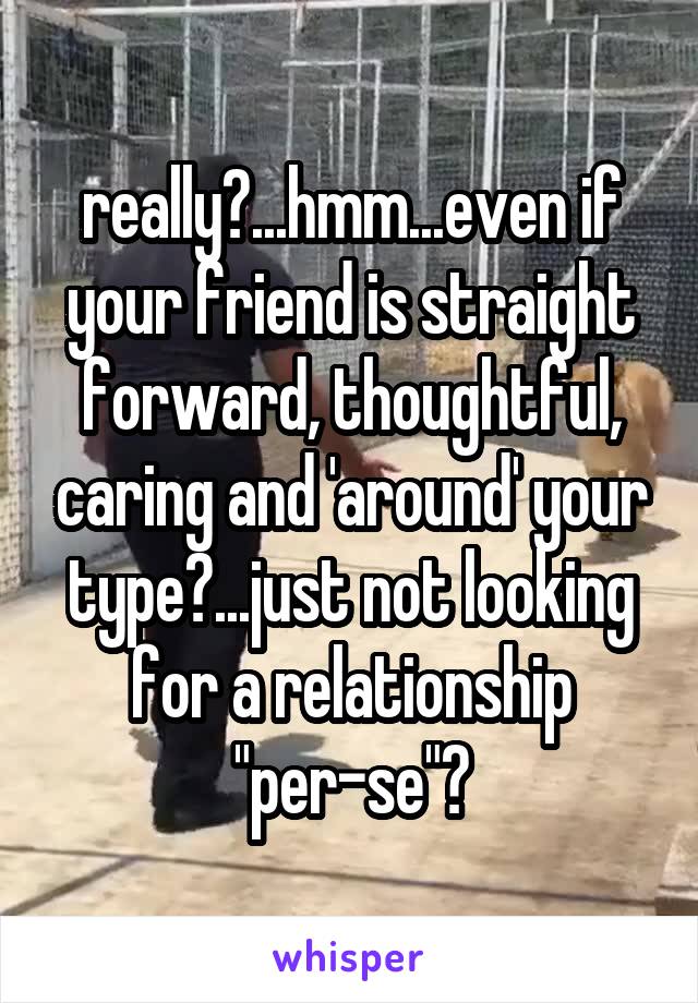 really?...hmm...even if your friend is straight forward, thoughtful, caring and 'around' your type?...just not looking for a relationship "per-se"?