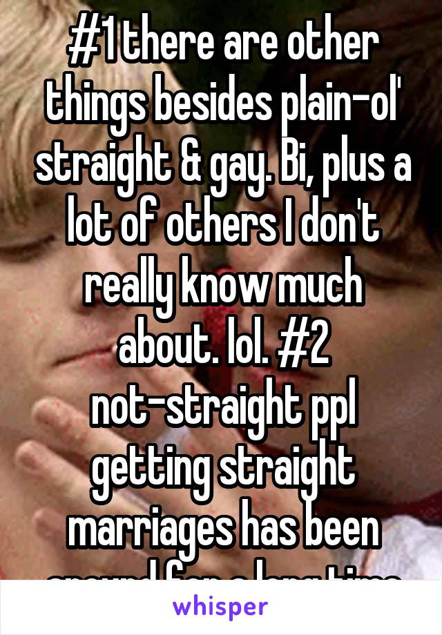 #1 there are other things besides plain-ol' straight & gay. Bi, plus a lot of others I don't really know much about. lol. #2 not-straight ppl getting straight marriages has been around for a long time