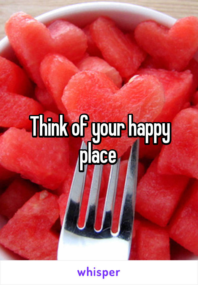 Think of your happy place 