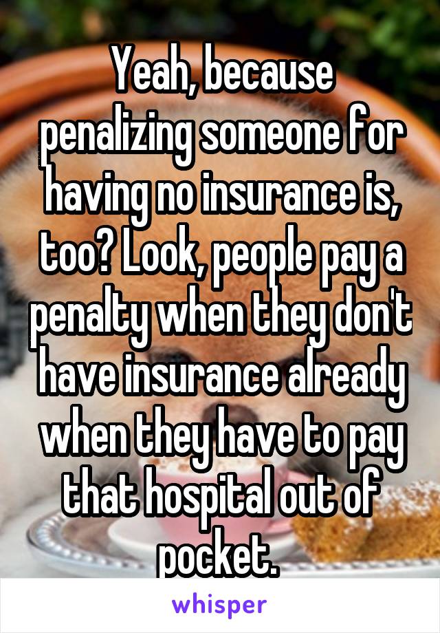 Yeah, because penalizing someone for having no insurance is, too? Look, people pay a penalty when they don't have insurance already when they have to pay that hospital out of pocket. 