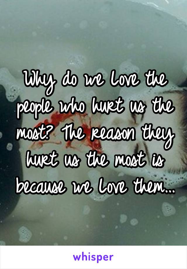 Why do we Love the people who hurt us the most? The reason they hurt us the most is because we Love them...