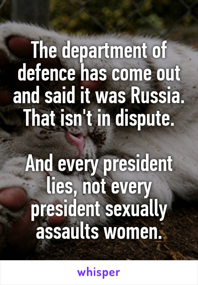 The department of defence has come out and said it was Russia. That isn't in dispute.

And every president lies, not every president sexually assaults women.