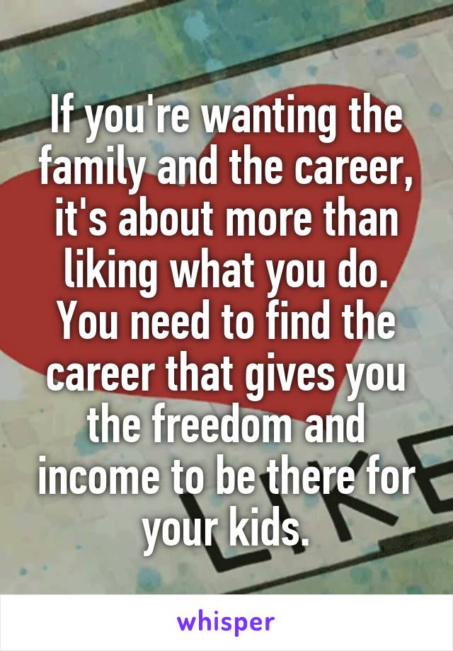 If you're wanting the family and the career, it's about more than liking what you do. You need to find the career that gives you the freedom and income to be there for your kids.