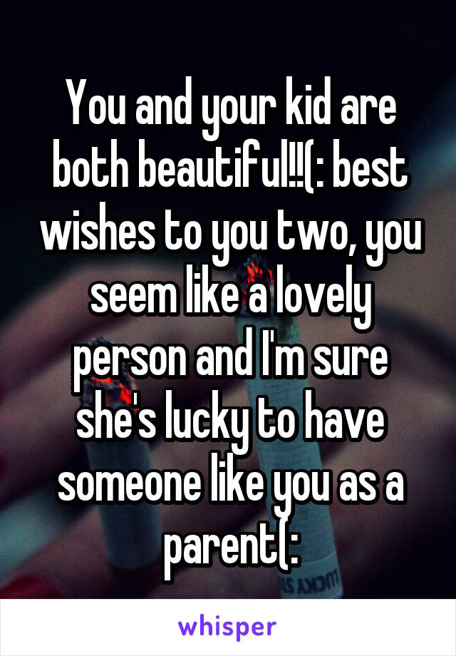 You and your kid are both beautiful!!(: best wishes to you two, you seem like a lovely person and I'm sure she's lucky to have someone like you as a parent(: