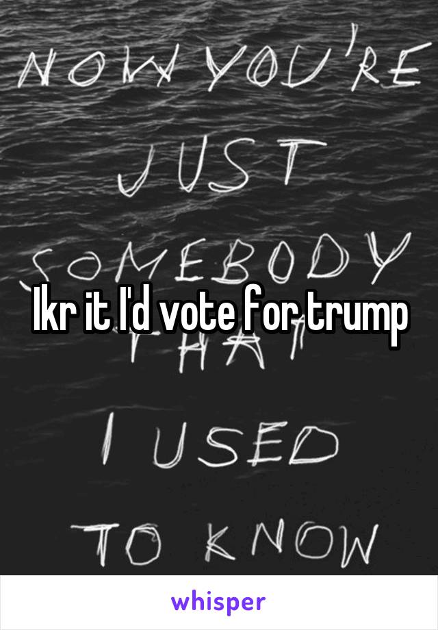 Ikr it I'd vote for trump