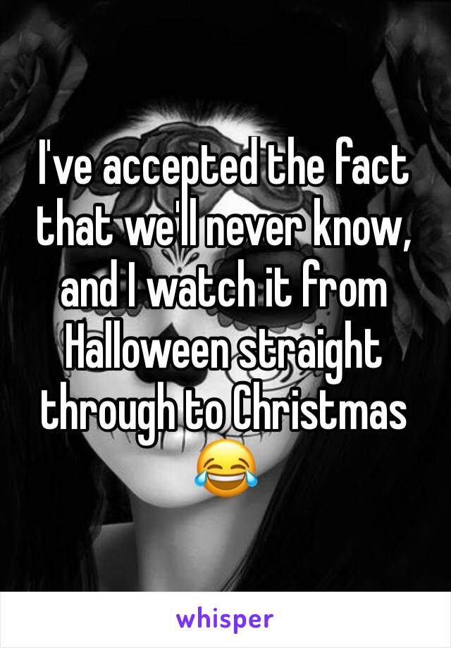 I've accepted the fact that we'll never know, and I watch it from Halloween straight through to Christmas 😂