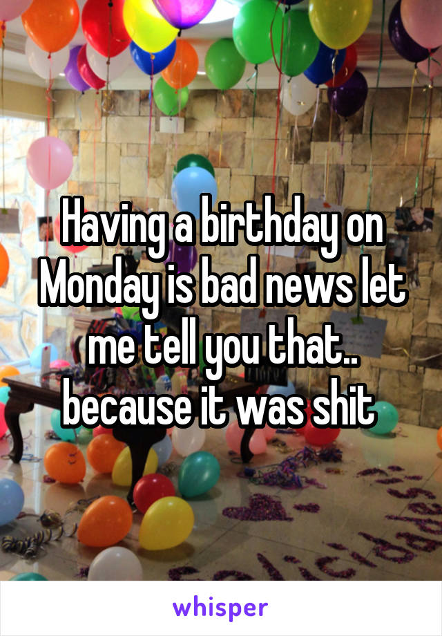 Having a birthday on Monday is bad news let me tell you that.. because it was shit 