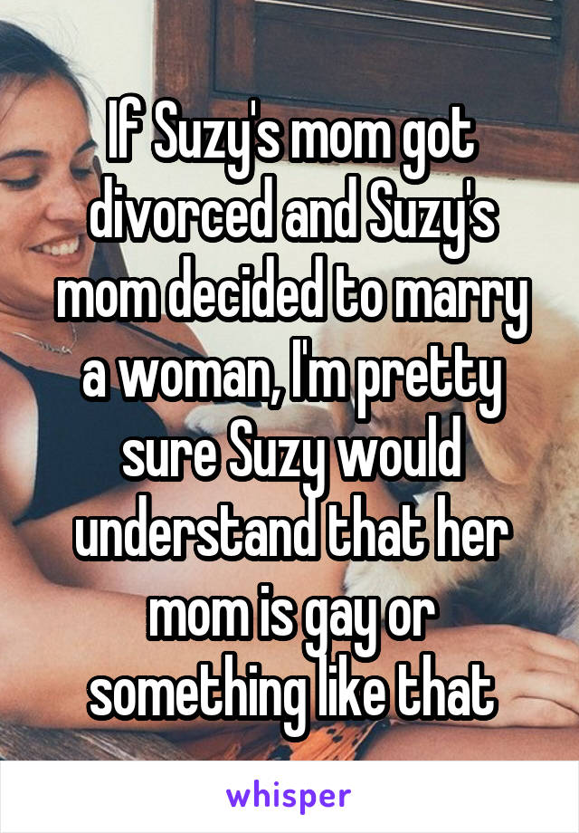 If Suzy's mom got divorced and Suzy's mom decided to marry a woman, I'm pretty sure Suzy would understand that her mom is gay or something like that