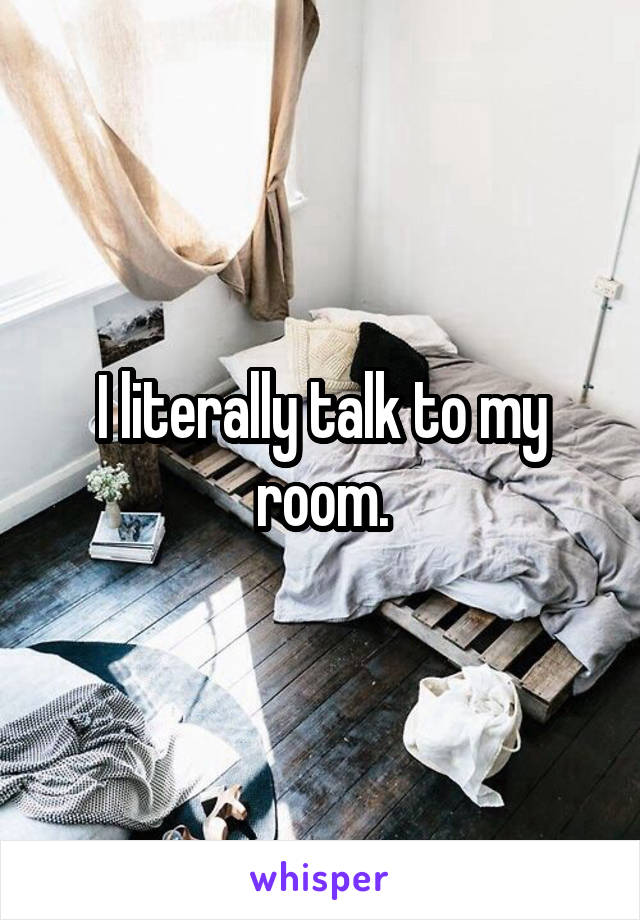 I literally talk to my room.