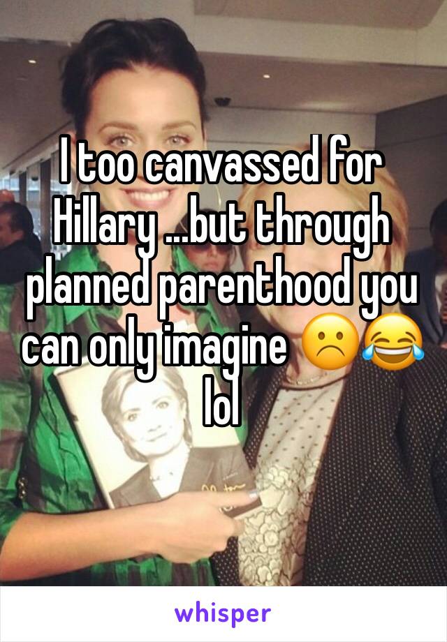 I too canvassed for Hillary ...but through planned parenthood you can only imagine ☹️😂 lol 