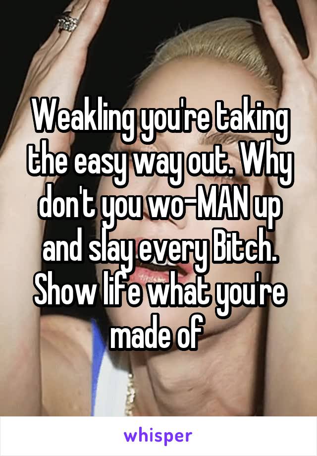 Weakling you're taking the easy way out. Why don't you wo-MAN up and slay every Bitch.
Show life what you're made of 