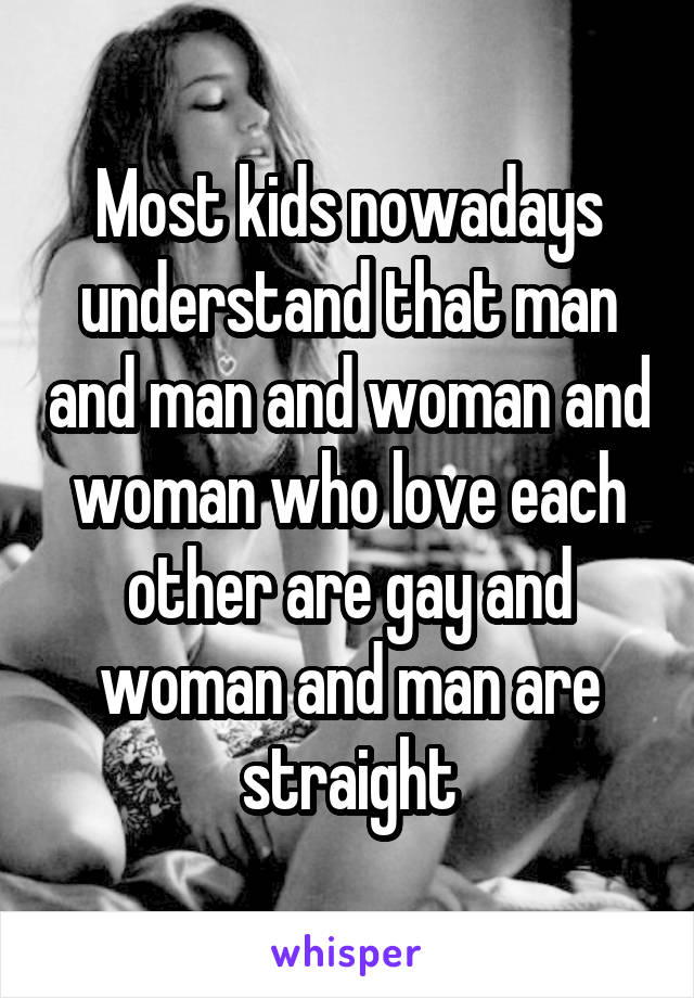 Most kids nowadays understand that man and man and woman and woman who love each other are gay and woman and man are straight