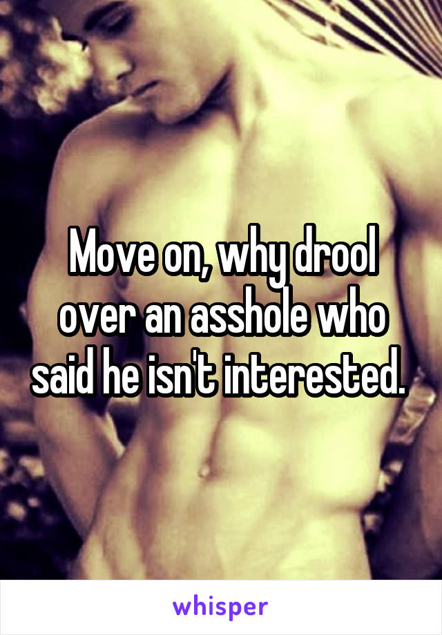 Move on, why drool over an asshole who said he isn't interested. 