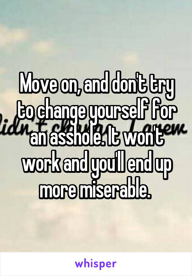 Move on, and don't try to change yourself for an asshole. It won't work and you'll end up more miserable. 