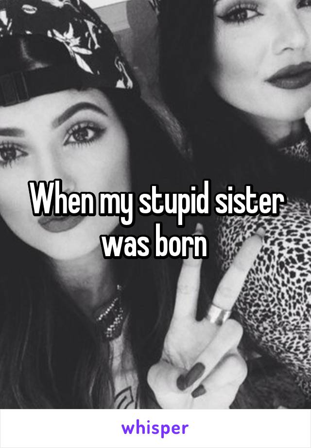 When my stupid sister was born 