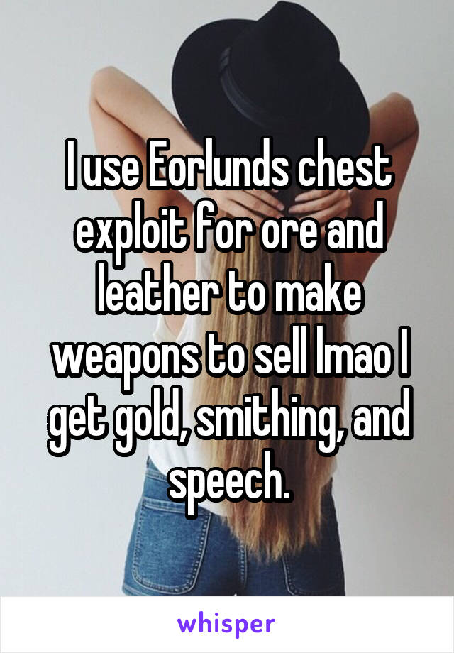 I use Eorlunds chest exploit for ore and leather to make weapons to sell lmao I get gold, smithing, and speech.