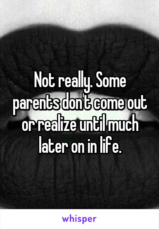 Not really. Some parents don't come out or realize until much later on in life.