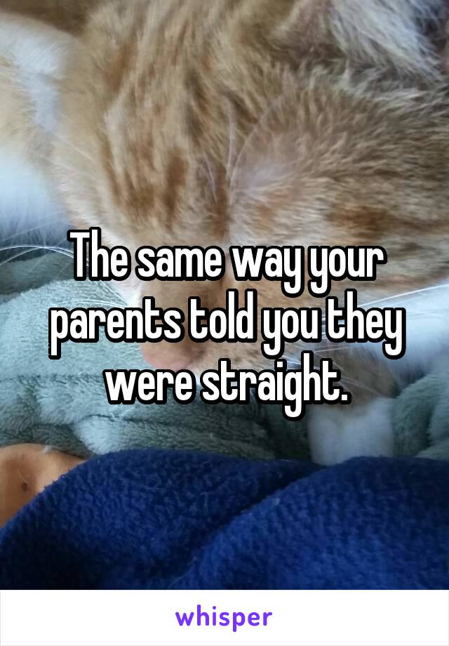 The same way your parents told you they were straight.