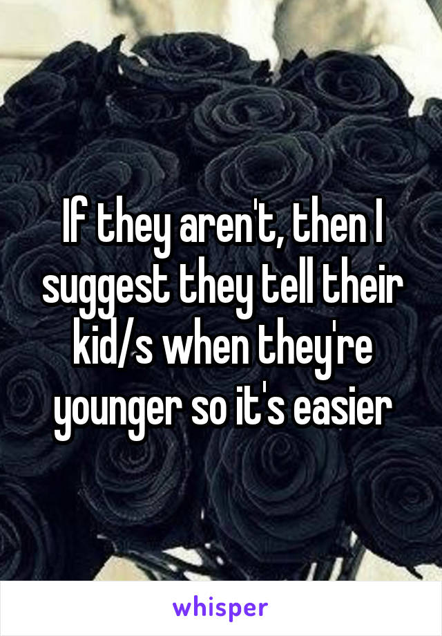 If they aren't, then I suggest they tell their kid/s when they're younger so it's easier