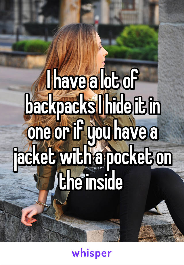 I have a lot of backpacks I hide it in one or if you have a jacket with a pocket on the inside 