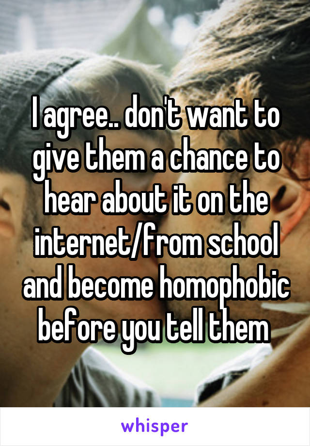 I agree.. don't want to give them a chance to hear about it on the internet/from school and become homophobic before you tell them 