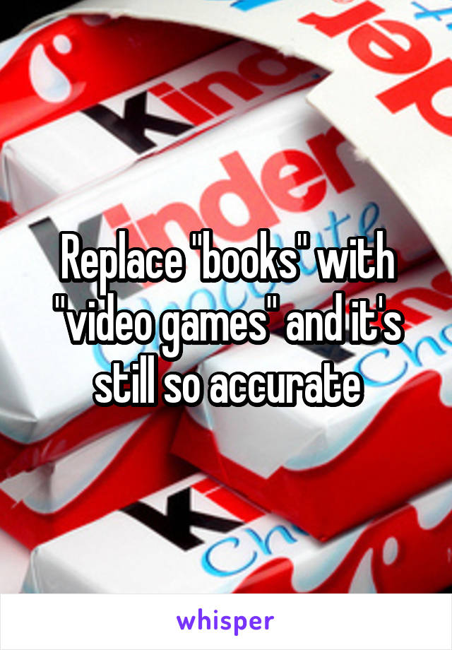 Replace "books" with "video games" and it's still so accurate