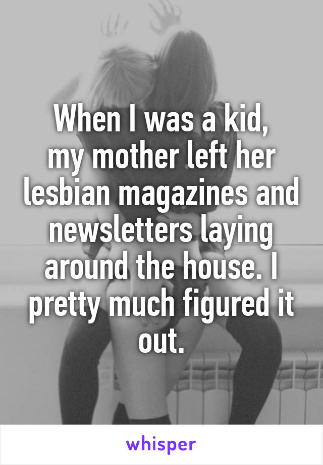 When I was a kid,
my mother left her lesbian magazines and newsletters laying around the house. I pretty much figured it out.