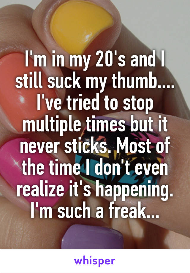 I'm in my 20's and I still suck my thumb....
I've tried to stop multiple times but it never sticks. Most of the time I don't even realize it's happening. I'm such a freak...