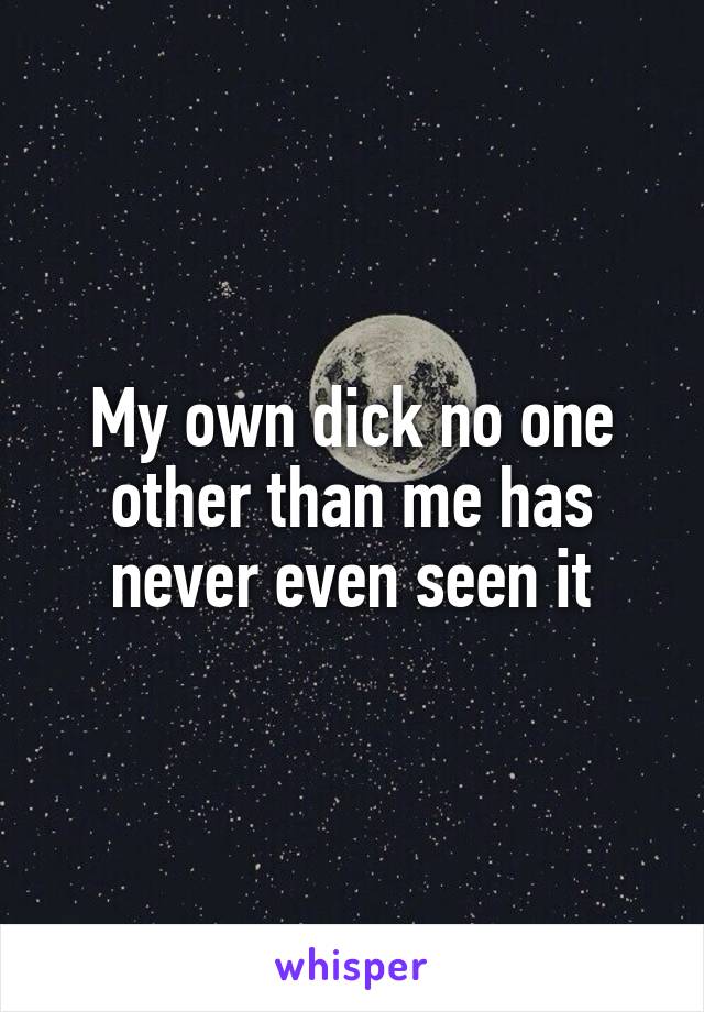 My own dick no one other than me has never even seen it