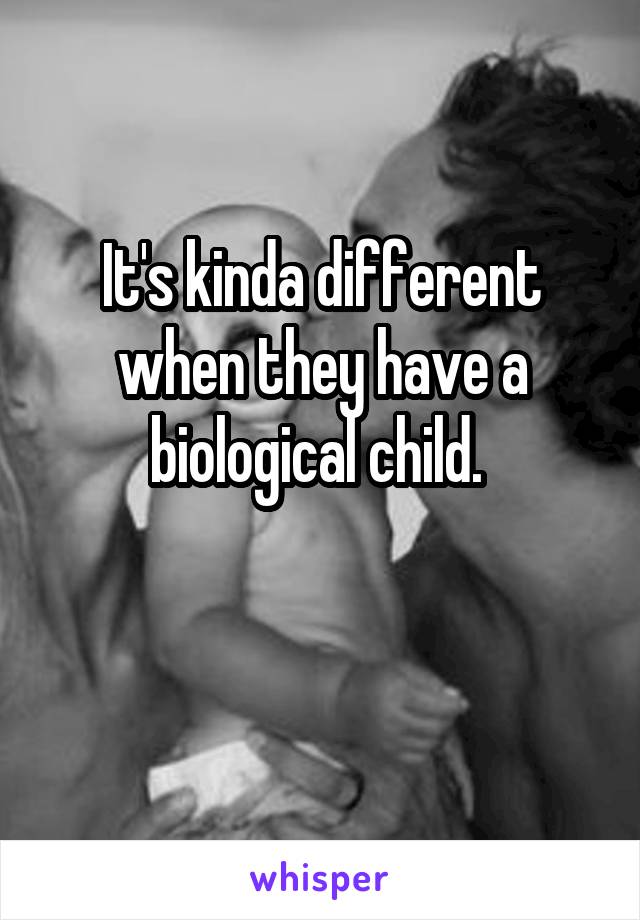 It's kinda different when they have a biological child. 

