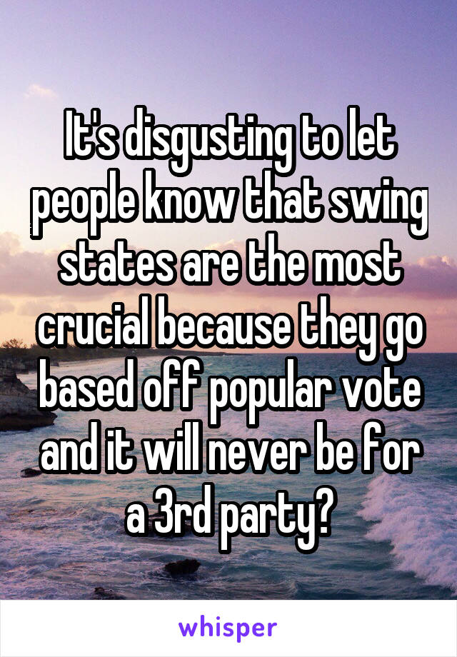 It's disgusting to let people know that swing states are the most crucial because they go based off popular vote and it will never be for a 3rd party?