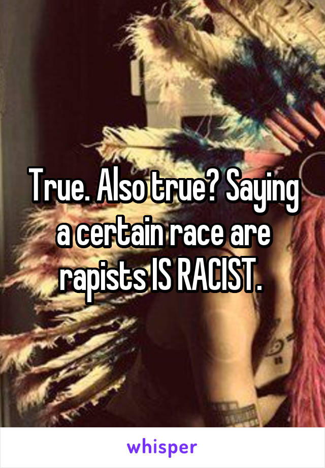 True. Also true? Saying a certain race are rapists IS RACIST. 