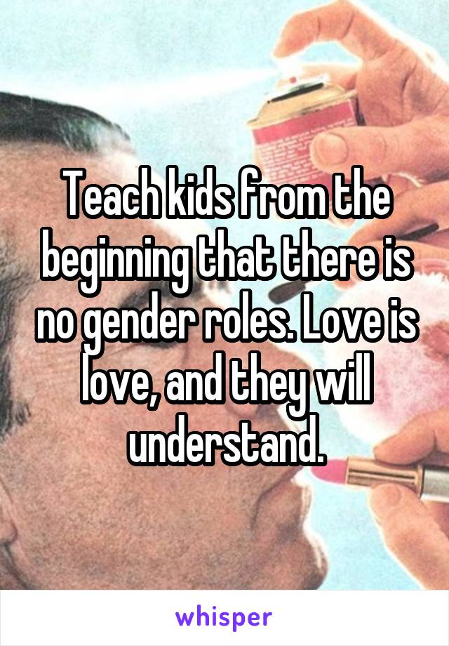 Teach kids from the beginning that there is no gender roles. Love is love, and they will understand.