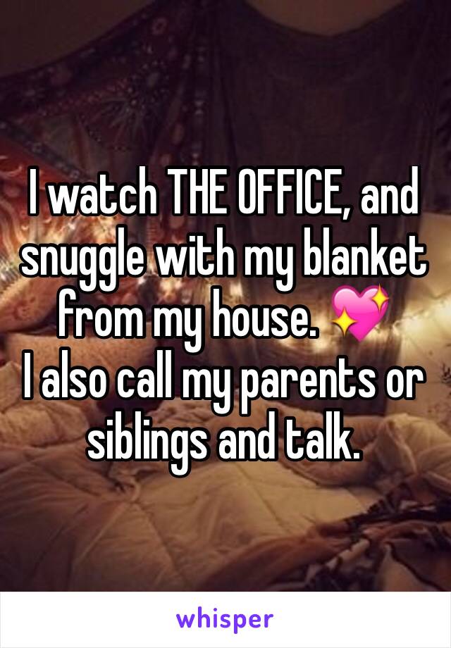 I watch THE OFFICE, and snuggle with my blanket from my house. 💖
I also call my parents or siblings and talk. 