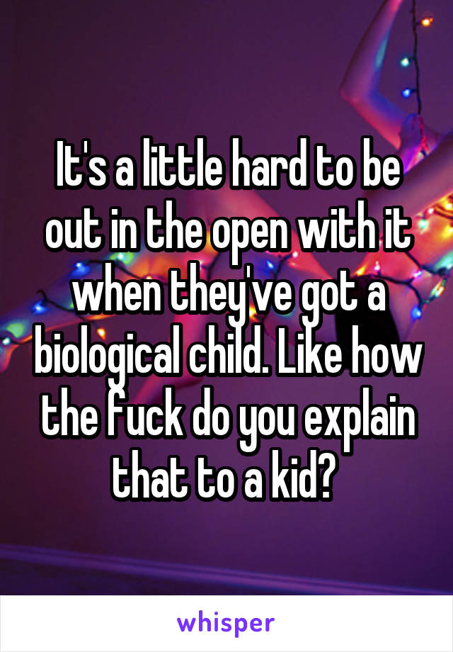 It's a little hard to be out in the open with it when they've got a biological child. Like how the fuck do you explain that to a kid? 