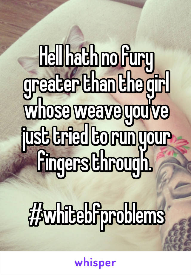 Hell hath no fury greater than the girl whose weave you've just tried to run your fingers through. 

#whitebfproblems