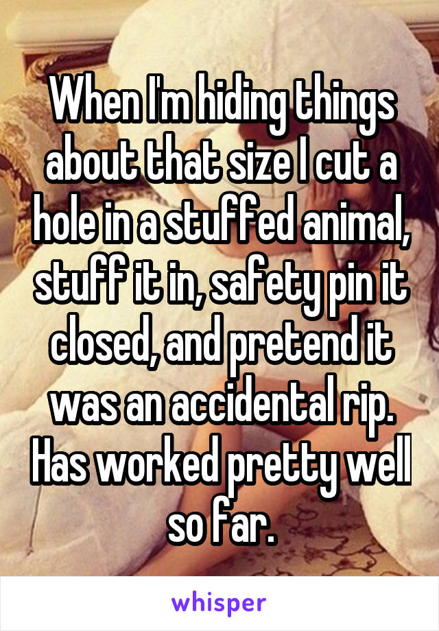 When I'm hiding things about that size I cut a hole in a stuffed animal, stuff it in, safety pin it closed, and pretend it was an accidental rip. Has worked pretty well so far.