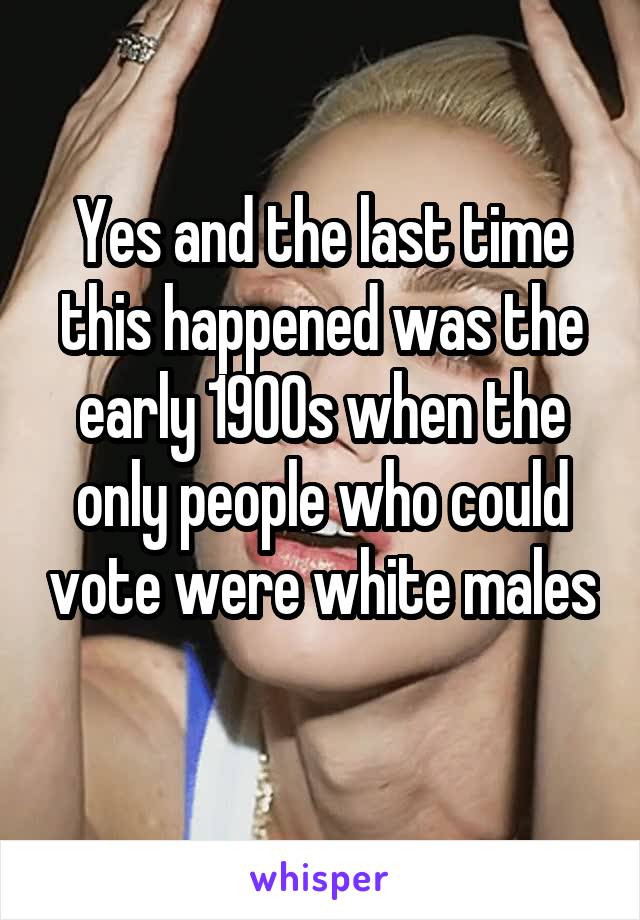 Yes and the last time this happened was the early 1900s when the only people who could vote were white males 