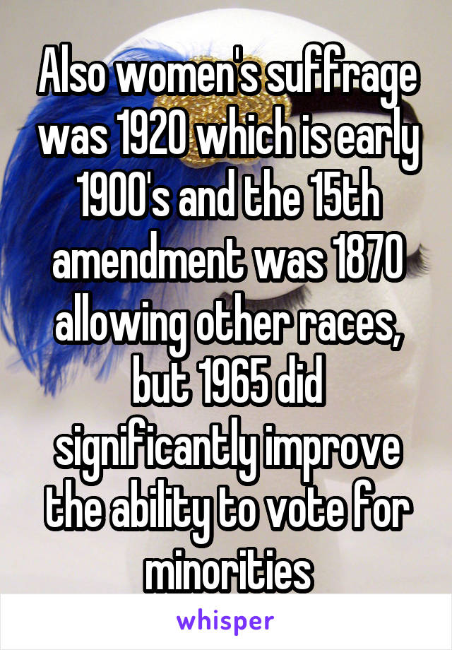 Also women's suffrage was 1920 which is early 1900's and the 15th amendment was 1870 allowing other races, but 1965 did significantly improve the ability to vote for minorities