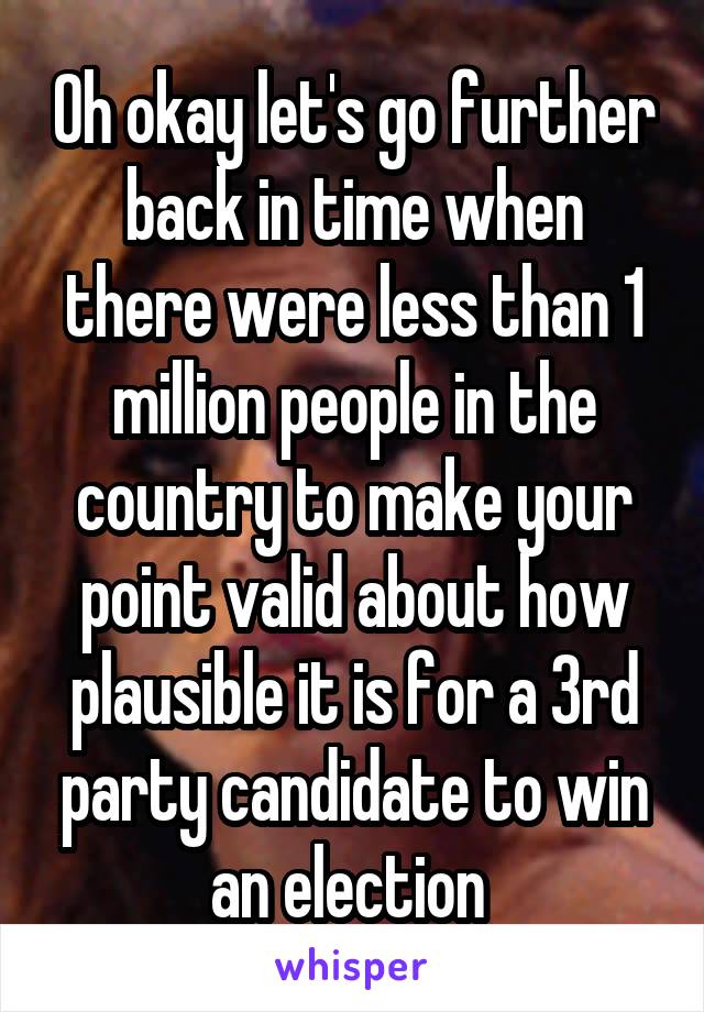 Oh okay let's go further back in time when there were less than 1 million people in the country to make your point valid about how plausible it is for a 3rd party candidate to win an election 