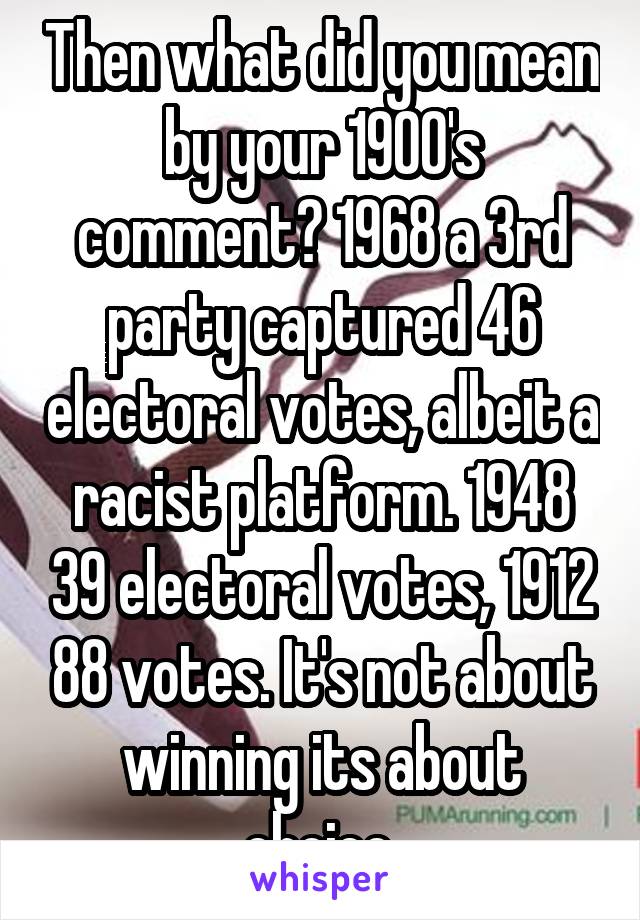 Then what did you mean by your 1900's comment? 1968 a 3rd party captured 46 electoral votes, albeit a racist platform. 1948 39 electoral votes, 1912 88 votes. It's not about winning its about choice.