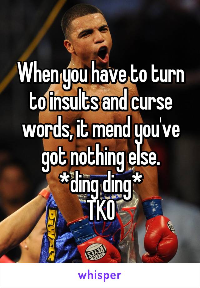 When you have to turn to insults and curse words, it mend you've got nothing else.
*ding ding*
TKO