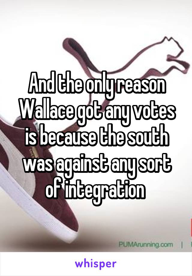 And the only reason Wallace got any votes is because the south was against any sort of integration 